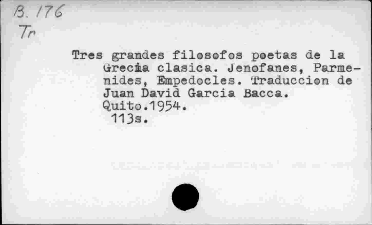 ﻿/3. /76
Très grandes filosofos poetas de la Grecâa clasica. Jenofanes, Parmenides, Empedocles. Traduceion de Juan David Garcia Bacca.
Quit o.1954-.
113s.